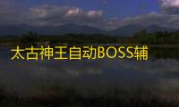 太古神王自动BOSS辅助工具 太古神王多功能坐骑培养攻略